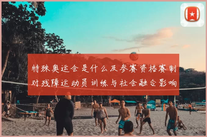 特殊奥运会是什么及参赛资格赛制对残障运动员训练与社会融合影响