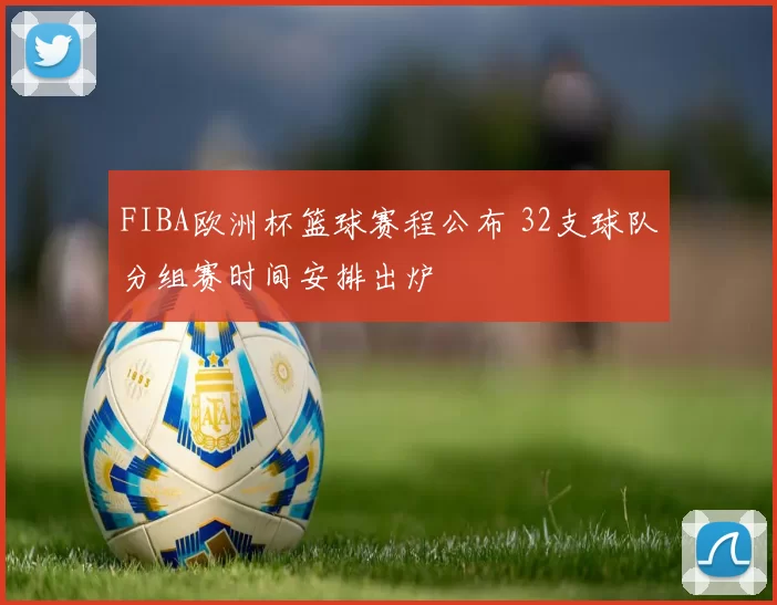 FIBA欧洲杯篮球赛程公布 32支球队分组赛时间安排出炉