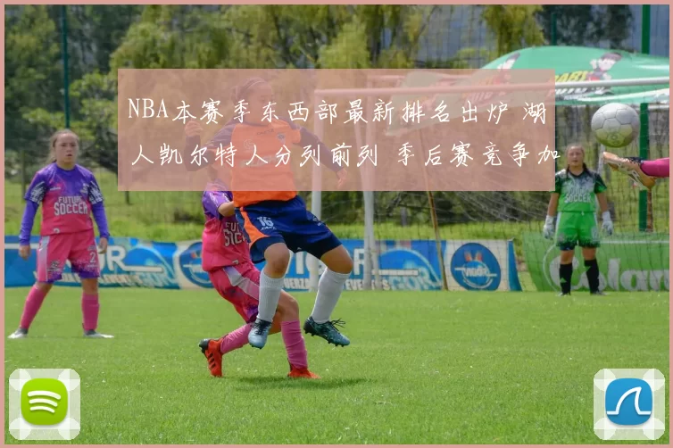 NBA本赛季东西部最新排名出炉 湖人凯尔特人分列前列 季后赛竞争加剧