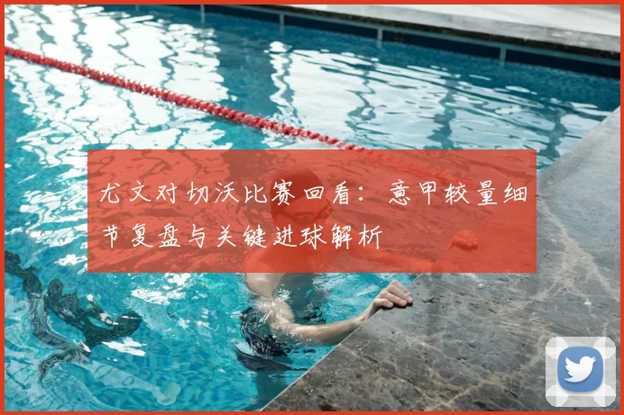 尤文对切沃比赛回看:意甲较量细节复盘与关键进球解析