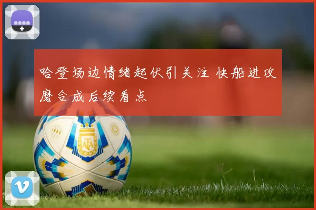 哈登场边情绪起伏引关注 快船进攻磨合成后续看点