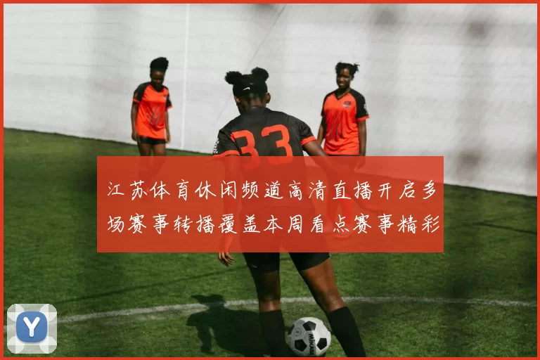 江苏体育休闲频道高清直播开启多场赛事转播覆盖本周看点赛事精彩不断