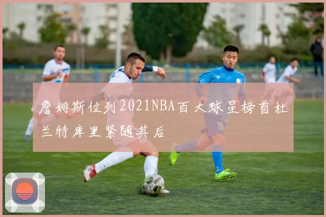 詹姆斯位列2021NBA百大球星榜首杜兰特库里紧随其后