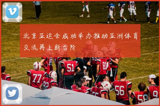 北京亚运会成功举办推动亚洲体育交流再上新台阶