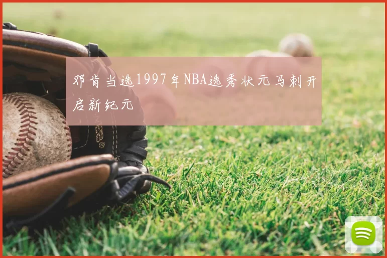 邓肯当选1997年NBA选秀状元马刺开启新纪元
