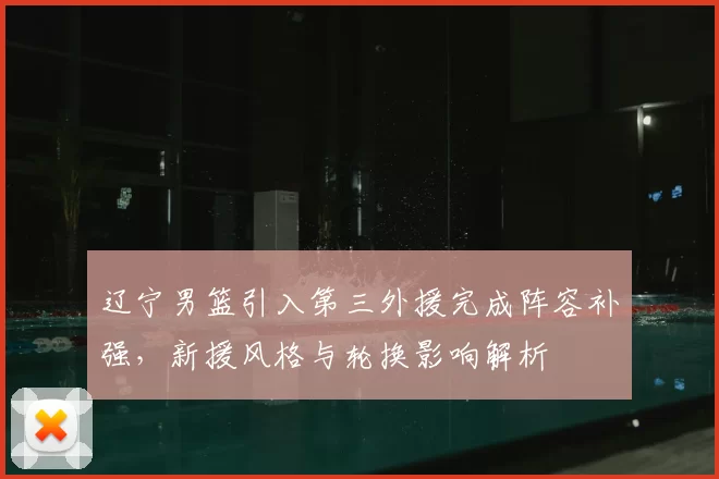 辽宁男篮引入第三外援完成阵容补强，新援风格与轮换影响解析