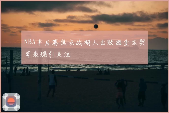 NBA季后赛焦点战湖人击败掘金东契奇表现引关注