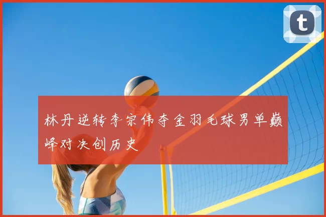 林丹逆转李宗伟夺金羽毛球男单巅峰对决创历史