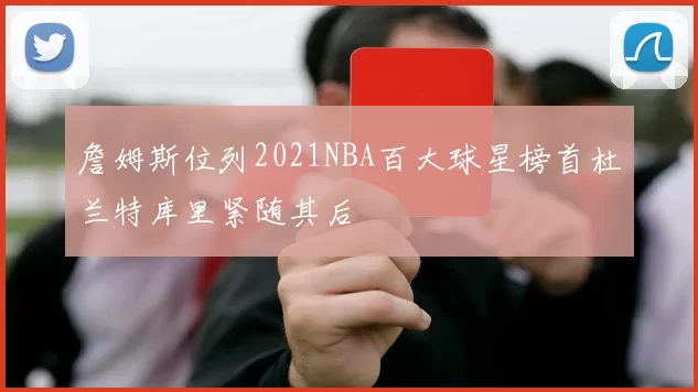 詹姆斯位列2021NBA百大球星榜首杜兰特库里紧随其后