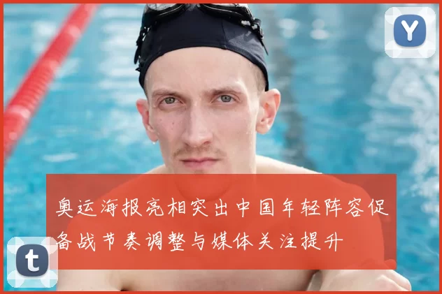 奥运海报亮相突出中国年轻阵容促备战节奏调整与媒体关注提升