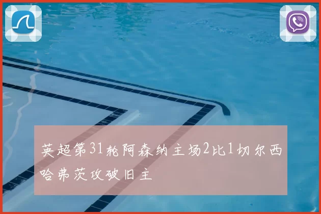 英超第31轮阿森纳主场2比1切尔西哈弗茨攻破旧主